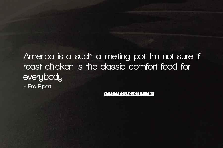 Eric Ripert Quotes: America is a such a melting pot, I'm not sure if roast chicken is the classic comfort food for everybody.