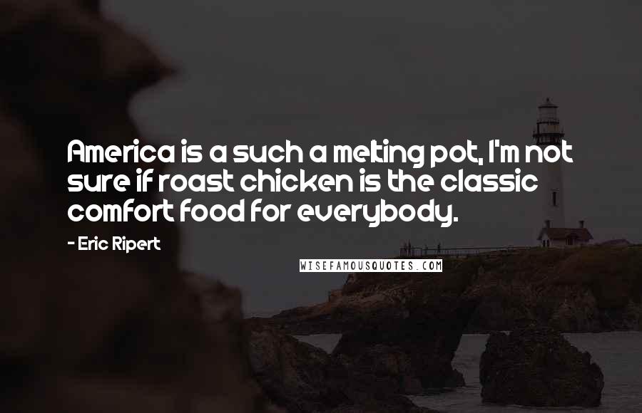 Eric Ripert Quotes: America is a such a melting pot, I'm not sure if roast chicken is the classic comfort food for everybody.