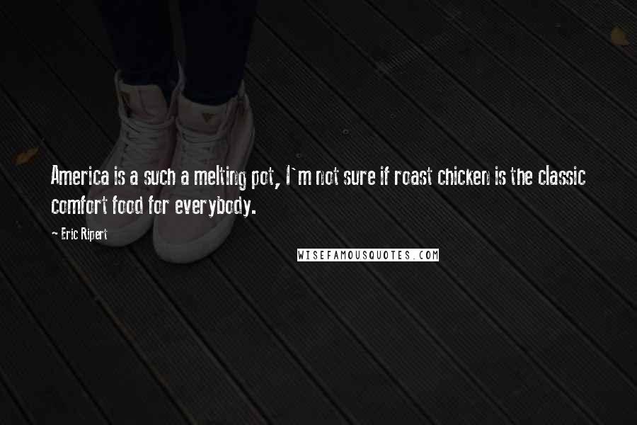 Eric Ripert Quotes: America is a such a melting pot, I'm not sure if roast chicken is the classic comfort food for everybody.