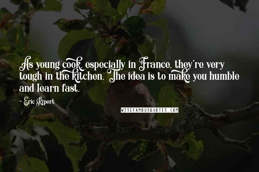 Eric Ripert Quotes: As young cook, especially in France, they're very tough in the kitchen. The idea is to make you humble and learn fast.