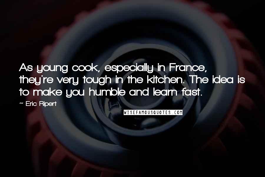 Eric Ripert Quotes: As young cook, especially in France, they're very tough in the kitchen. The idea is to make you humble and learn fast.