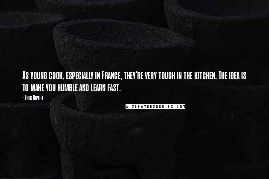 Eric Ripert Quotes: As young cook, especially in France, they're very tough in the kitchen. The idea is to make you humble and learn fast.