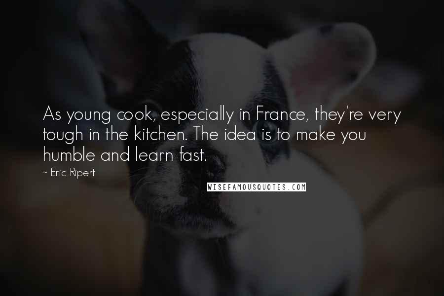 Eric Ripert Quotes: As young cook, especially in France, they're very tough in the kitchen. The idea is to make you humble and learn fast.
