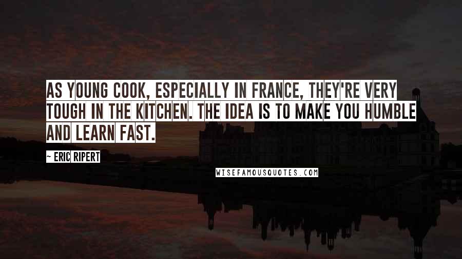 Eric Ripert Quotes: As young cook, especially in France, they're very tough in the kitchen. The idea is to make you humble and learn fast.