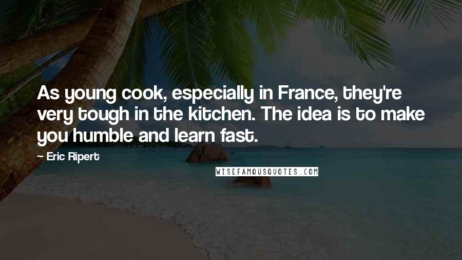 Eric Ripert Quotes: As young cook, especially in France, they're very tough in the kitchen. The idea is to make you humble and learn fast.