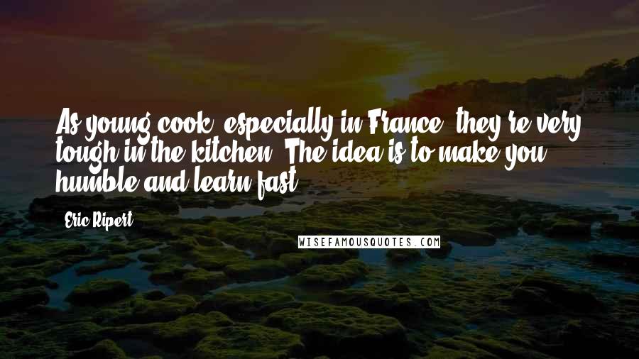 Eric Ripert Quotes: As young cook, especially in France, they're very tough in the kitchen. The idea is to make you humble and learn fast.