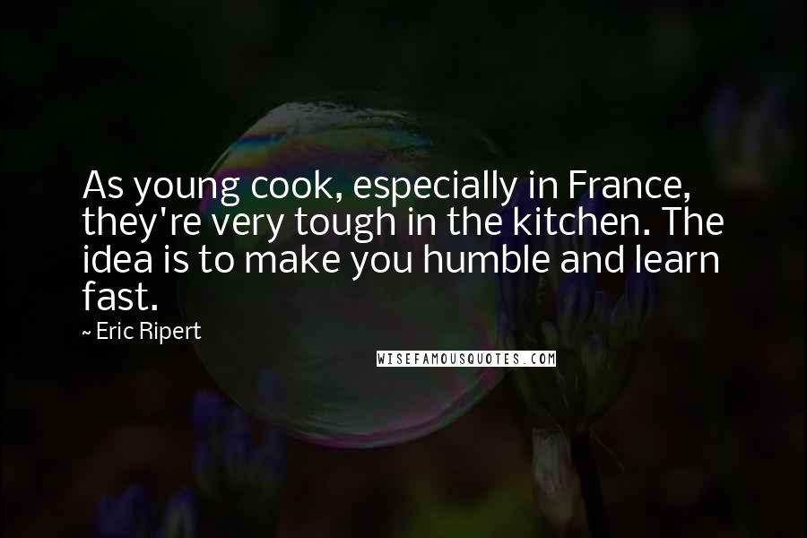 Eric Ripert Quotes: As young cook, especially in France, they're very tough in the kitchen. The idea is to make you humble and learn fast.