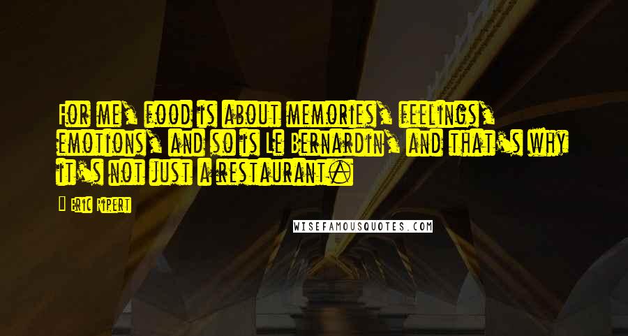 Eric Ripert Quotes: For me, food is about memories, feelings, emotions, and so is Le Bernardin, and that's why it's not just a restaurant.