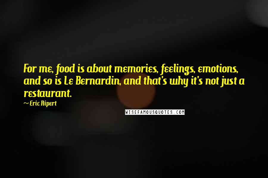 Eric Ripert Quotes: For me, food is about memories, feelings, emotions, and so is Le Bernardin, and that's why it's not just a restaurant.