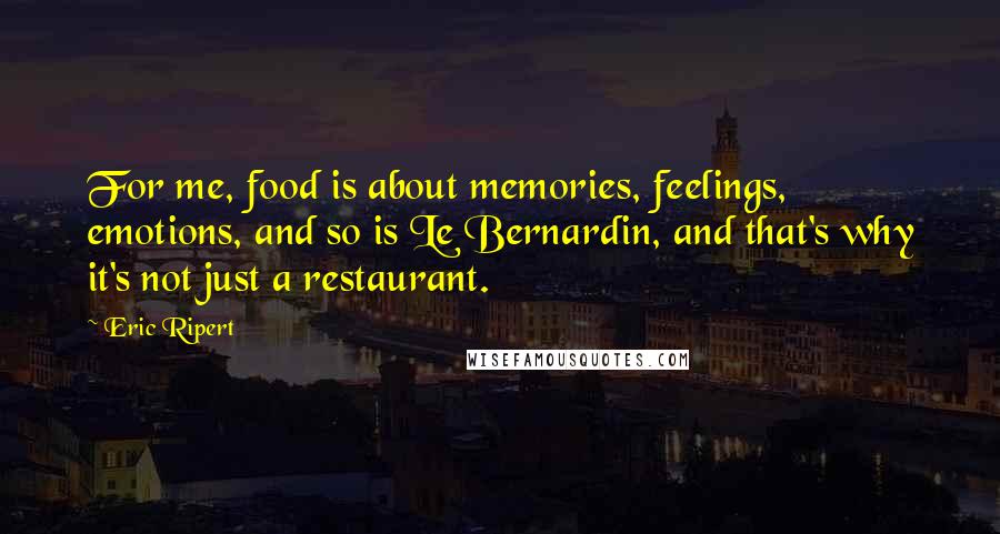 Eric Ripert Quotes: For me, food is about memories, feelings, emotions, and so is Le Bernardin, and that's why it's not just a restaurant.