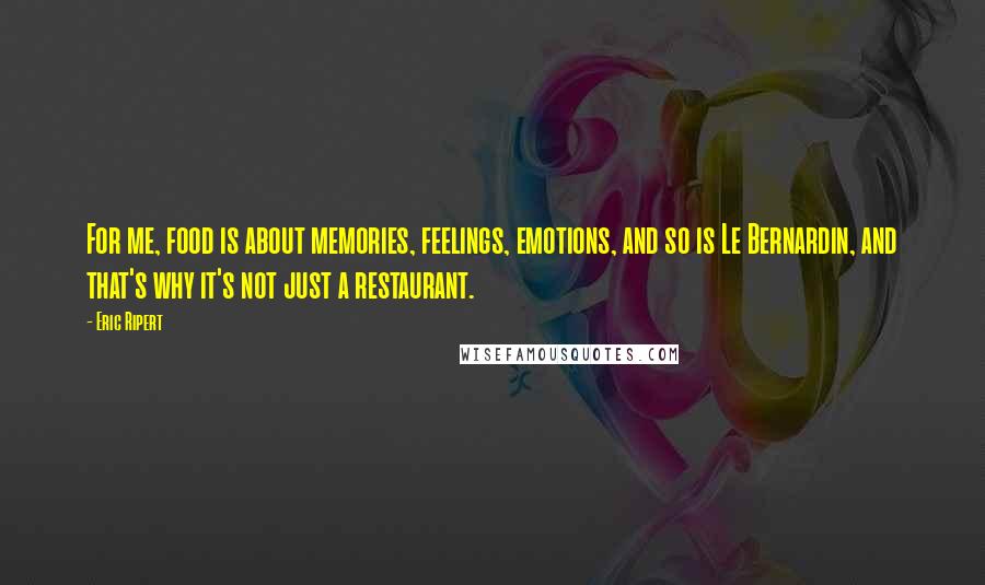 Eric Ripert Quotes: For me, food is about memories, feelings, emotions, and so is Le Bernardin, and that's why it's not just a restaurant.