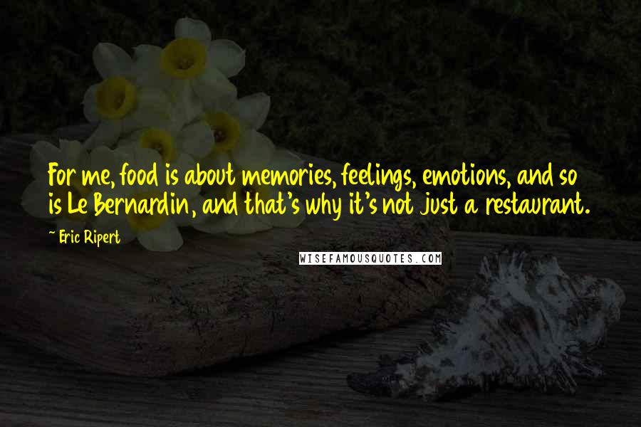 Eric Ripert Quotes: For me, food is about memories, feelings, emotions, and so is Le Bernardin, and that's why it's not just a restaurant.