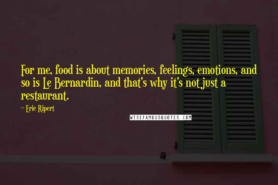 Eric Ripert Quotes: For me, food is about memories, feelings, emotions, and so is Le Bernardin, and that's why it's not just a restaurant.