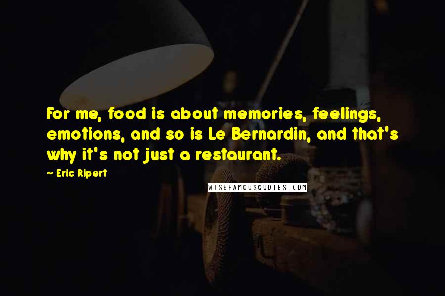 Eric Ripert Quotes: For me, food is about memories, feelings, emotions, and so is Le Bernardin, and that's why it's not just a restaurant.