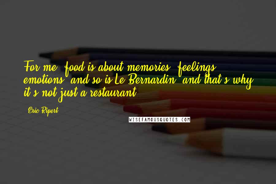 Eric Ripert Quotes: For me, food is about memories, feelings, emotions, and so is Le Bernardin, and that's why it's not just a restaurant.