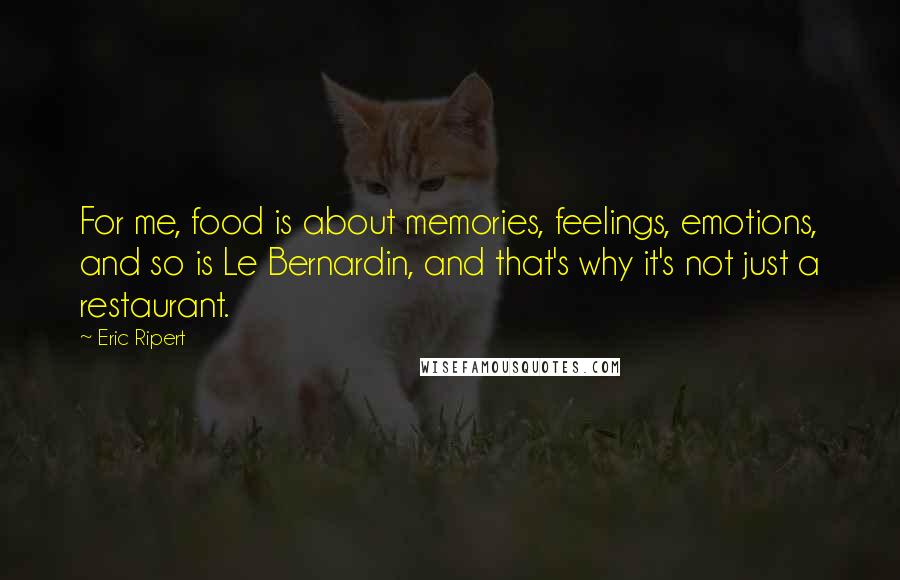 Eric Ripert Quotes: For me, food is about memories, feelings, emotions, and so is Le Bernardin, and that's why it's not just a restaurant.