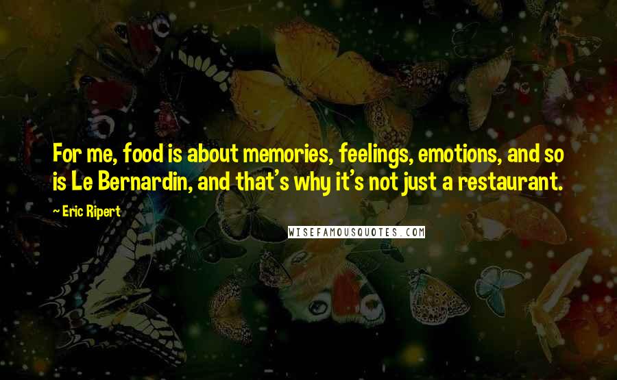 Eric Ripert Quotes: For me, food is about memories, feelings, emotions, and so is Le Bernardin, and that's why it's not just a restaurant.