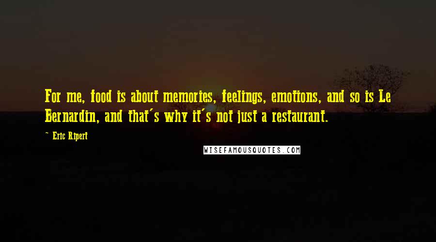 Eric Ripert Quotes: For me, food is about memories, feelings, emotions, and so is Le Bernardin, and that's why it's not just a restaurant.