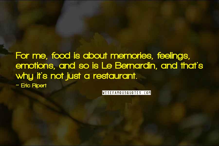 Eric Ripert Quotes: For me, food is about memories, feelings, emotions, and so is Le Bernardin, and that's why it's not just a restaurant.