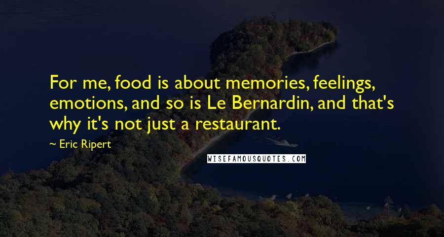 Eric Ripert Quotes: For me, food is about memories, feelings, emotions, and so is Le Bernardin, and that's why it's not just a restaurant.