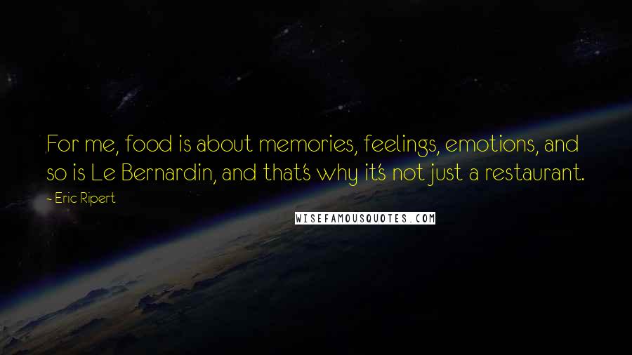 Eric Ripert Quotes: For me, food is about memories, feelings, emotions, and so is Le Bernardin, and that's why it's not just a restaurant.