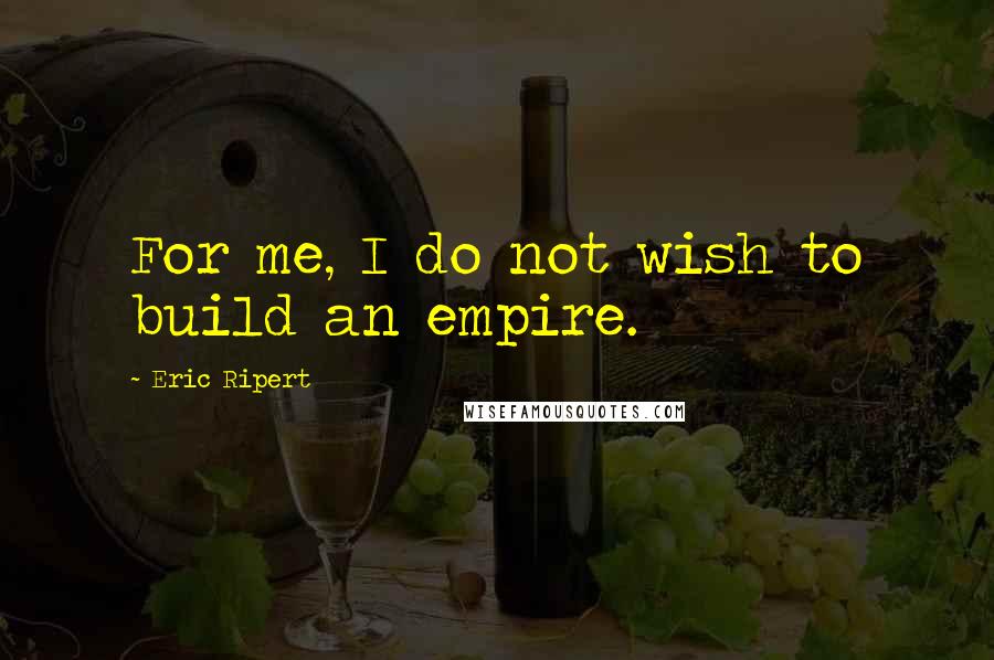 Eric Ripert Quotes: For me, I do not wish to build an empire.