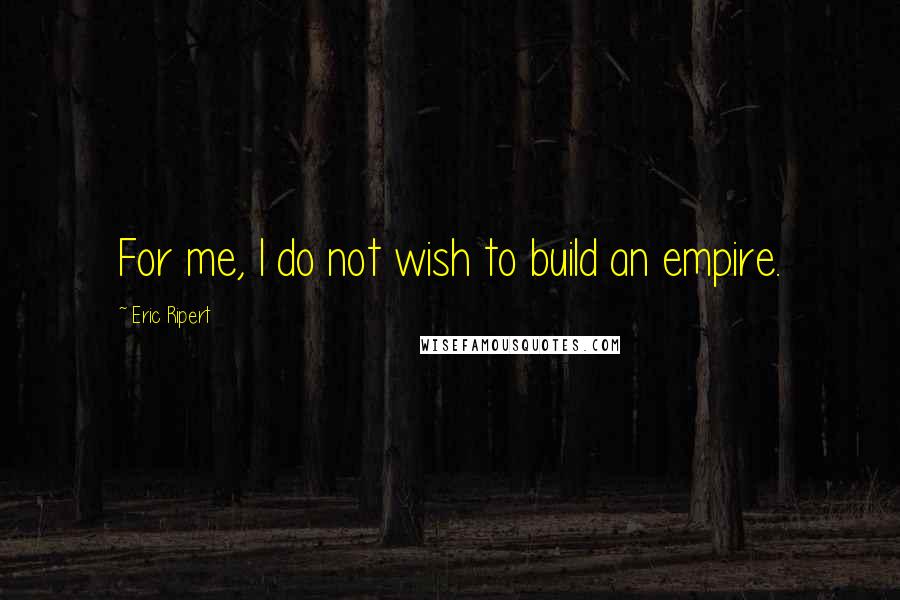 Eric Ripert Quotes: For me, I do not wish to build an empire.