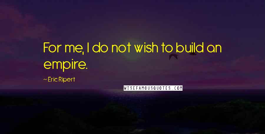 Eric Ripert Quotes: For me, I do not wish to build an empire.