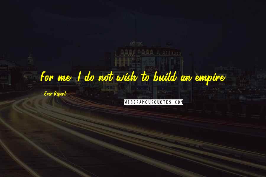 Eric Ripert Quotes: For me, I do not wish to build an empire.