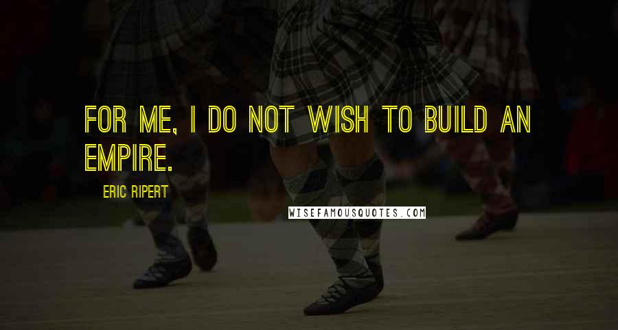 Eric Ripert Quotes: For me, I do not wish to build an empire.