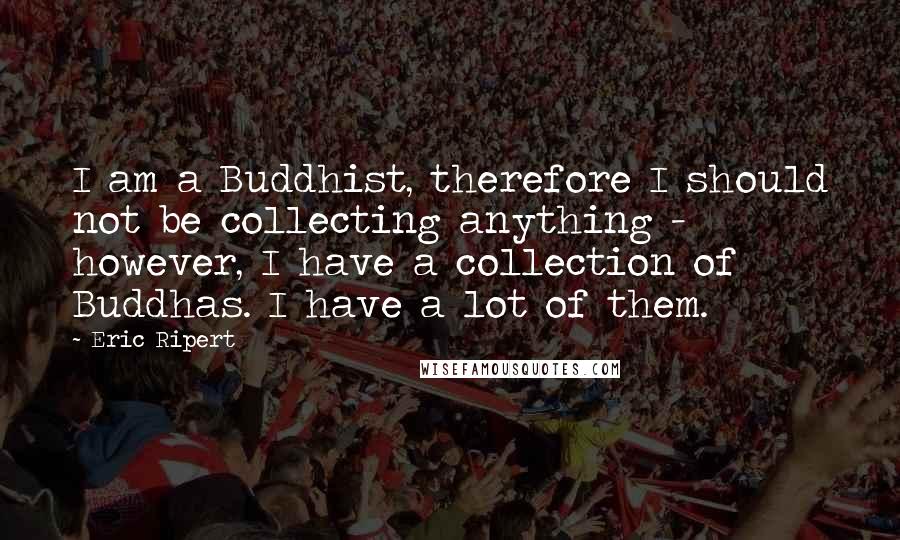 Eric Ripert Quotes: I am a Buddhist, therefore I should not be collecting anything - however, I have a collection of Buddhas. I have a lot of them.