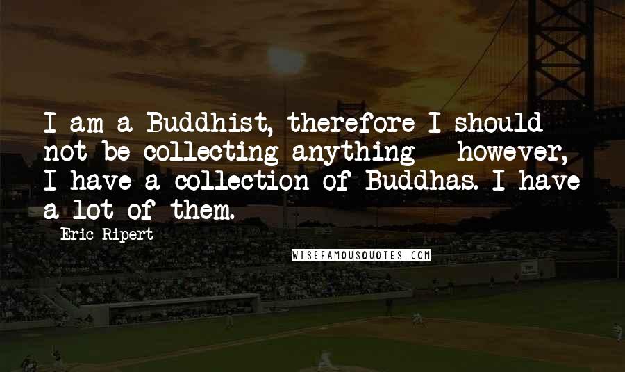 Eric Ripert Quotes: I am a Buddhist, therefore I should not be collecting anything - however, I have a collection of Buddhas. I have a lot of them.