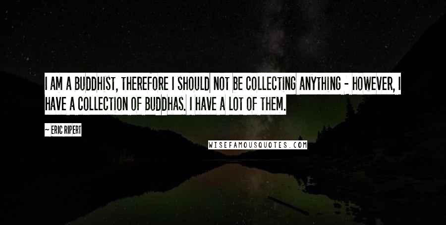 Eric Ripert Quotes: I am a Buddhist, therefore I should not be collecting anything - however, I have a collection of Buddhas. I have a lot of them.