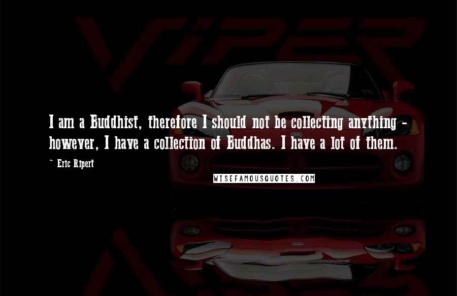 Eric Ripert Quotes: I am a Buddhist, therefore I should not be collecting anything - however, I have a collection of Buddhas. I have a lot of them.