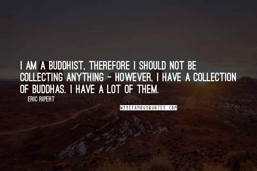 Eric Ripert Quotes: I am a Buddhist, therefore I should not be collecting anything - however, I have a collection of Buddhas. I have a lot of them.