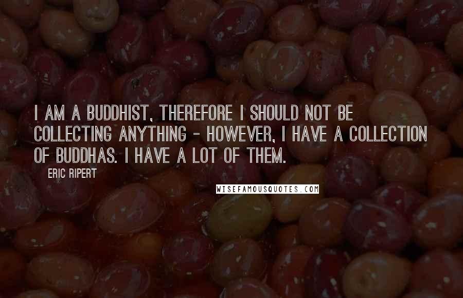 Eric Ripert Quotes: I am a Buddhist, therefore I should not be collecting anything - however, I have a collection of Buddhas. I have a lot of them.