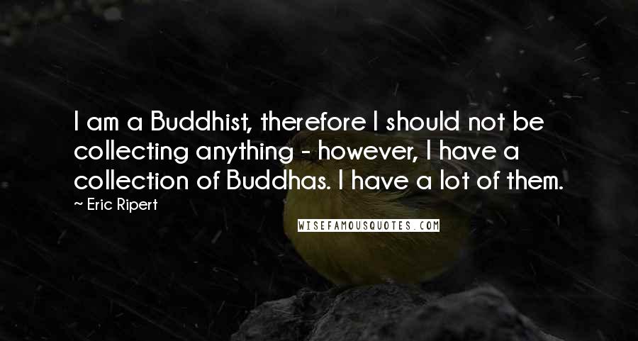 Eric Ripert Quotes: I am a Buddhist, therefore I should not be collecting anything - however, I have a collection of Buddhas. I have a lot of them.