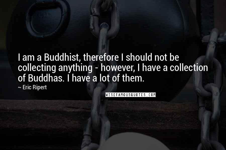 Eric Ripert Quotes: I am a Buddhist, therefore I should not be collecting anything - however, I have a collection of Buddhas. I have a lot of them.