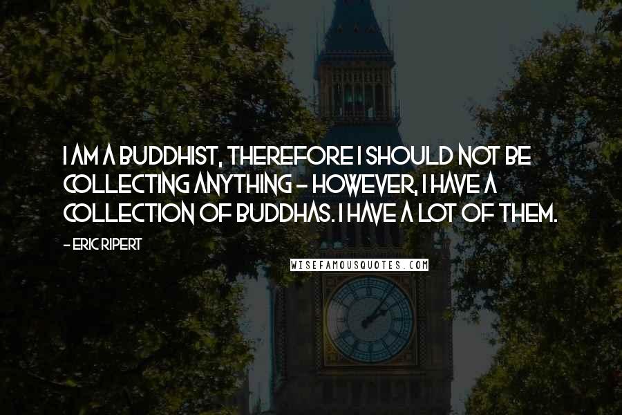 Eric Ripert Quotes: I am a Buddhist, therefore I should not be collecting anything - however, I have a collection of Buddhas. I have a lot of them.