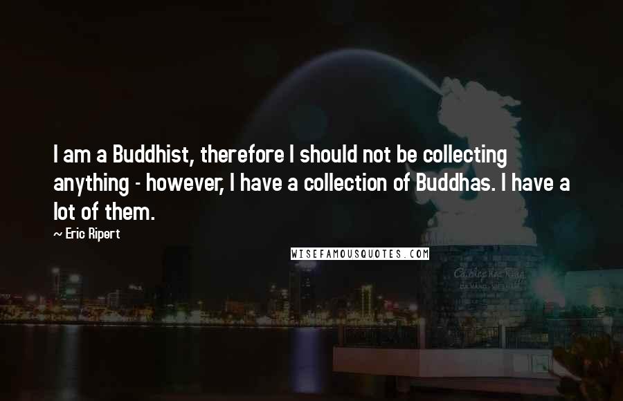 Eric Ripert Quotes: I am a Buddhist, therefore I should not be collecting anything - however, I have a collection of Buddhas. I have a lot of them.