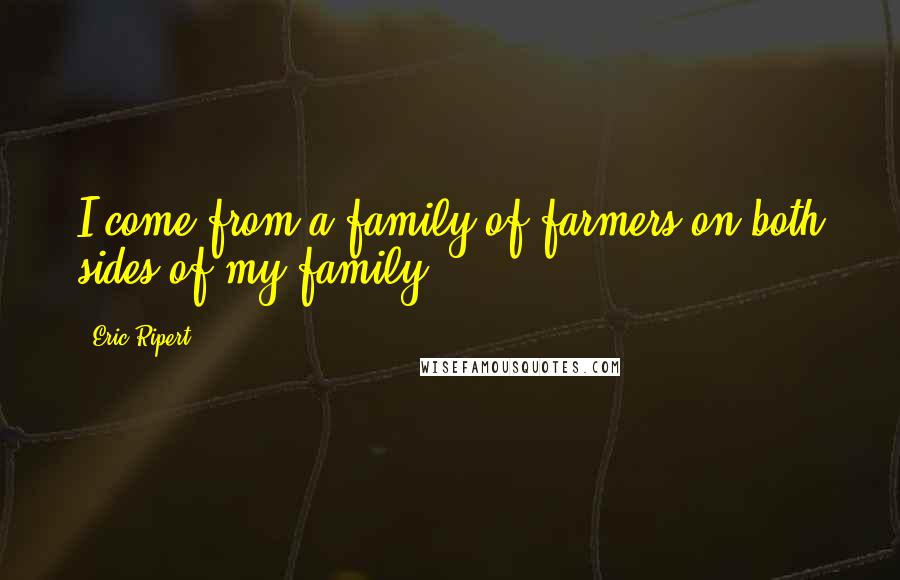 Eric Ripert Quotes: I come from a family of farmers on both sides of my family.