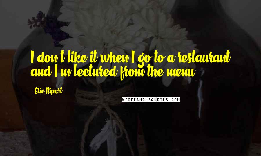 Eric Ripert Quotes: I don't like it when I go to a restaurant and I'm lectured from the menu.