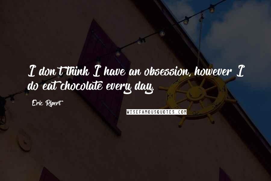 Eric Ripert Quotes: I don't think I have an obsession, however I do eat chocolate every day.