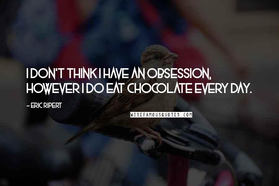 Eric Ripert Quotes: I don't think I have an obsession, however I do eat chocolate every day.