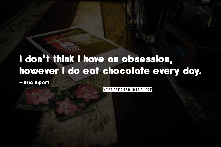 Eric Ripert Quotes: I don't think I have an obsession, however I do eat chocolate every day.