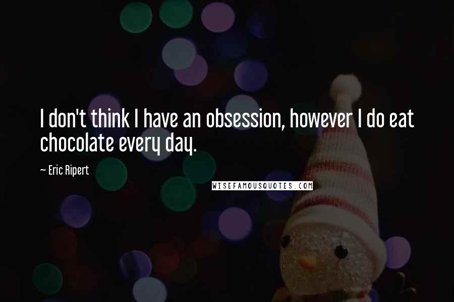 Eric Ripert Quotes: I don't think I have an obsession, however I do eat chocolate every day.