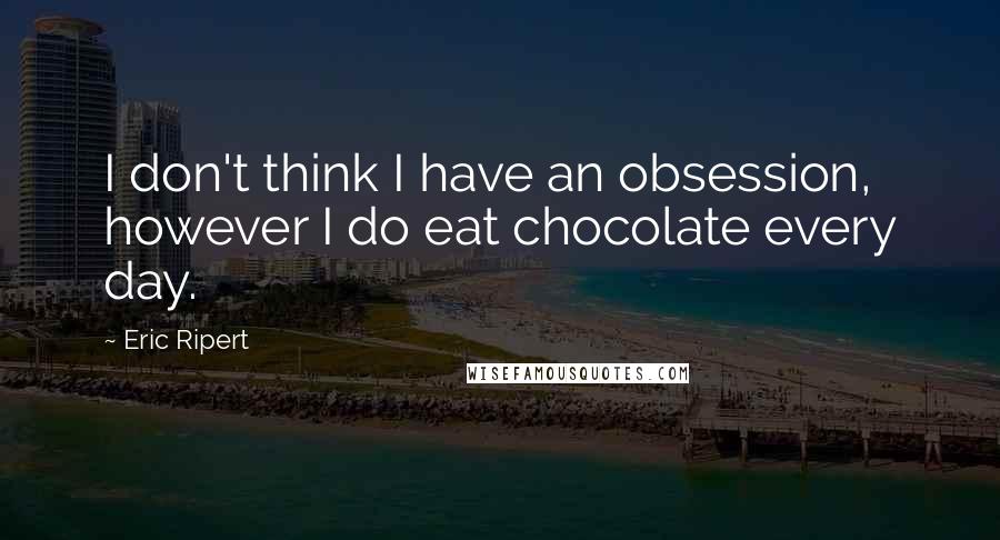 Eric Ripert Quotes: I don't think I have an obsession, however I do eat chocolate every day.