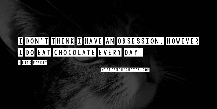 Eric Ripert Quotes: I don't think I have an obsession, however I do eat chocolate every day.