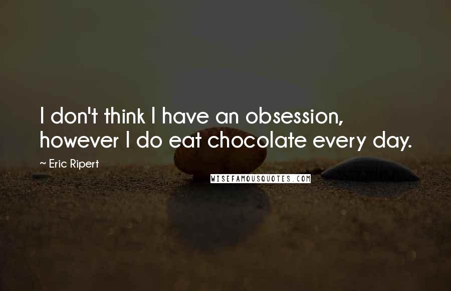 Eric Ripert Quotes: I don't think I have an obsession, however I do eat chocolate every day.