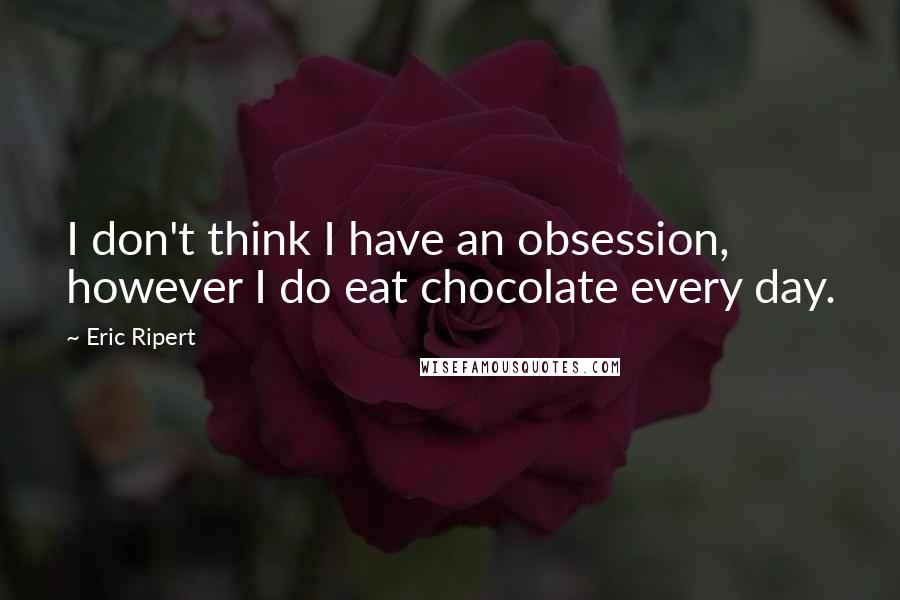 Eric Ripert Quotes: I don't think I have an obsession, however I do eat chocolate every day.